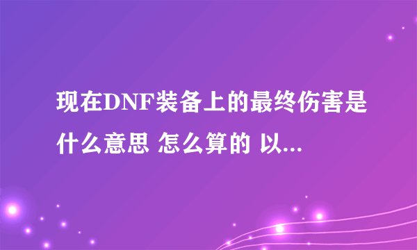 现在DNF装备上的最终伤害是什么意思 怎么算的 以前的所有攻击力是什么 一直没搞太懂