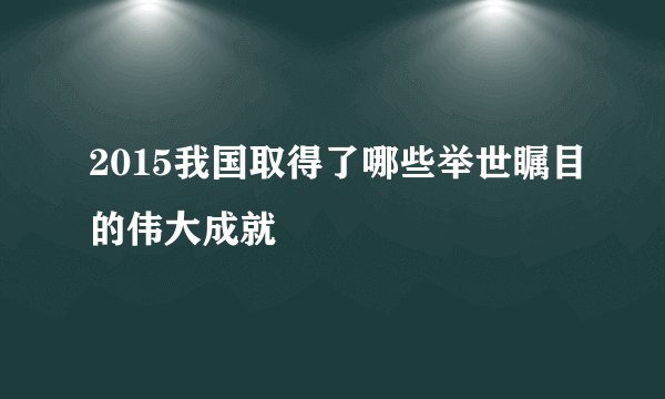 2015我国取得了哪些举世瞩目的伟大成就