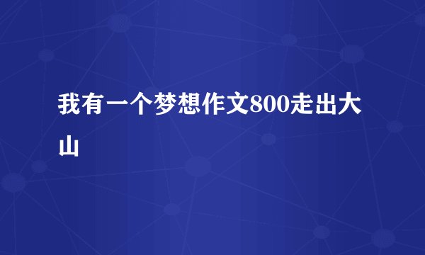我有一个梦想作文800走出大山