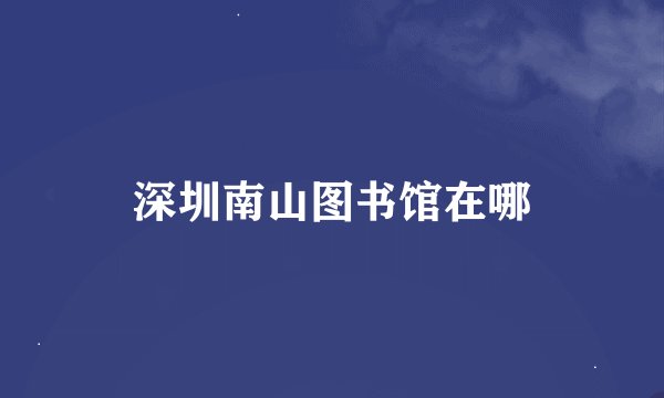 深圳南山图书馆在哪