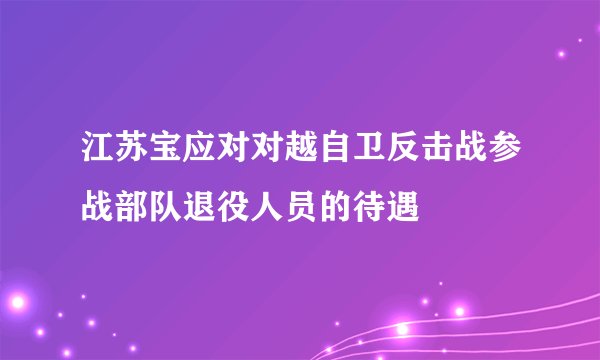江苏宝应对对越自卫反击战参战部队退役人员的待遇