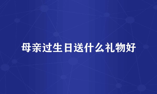 母亲过生日送什么礼物好