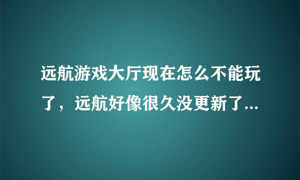 远航游戏大厅现在怎么不能玩了，远航好像很久没更新了，这是怎么回事