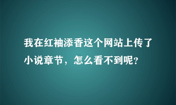我在红袖添香这个网站上传了小说章节，怎么看不到呢？