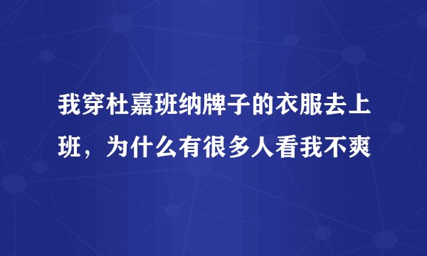 我穿杜嘉班纳牌子的衣服去上班，为什么有很多人看我不爽