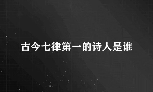 古今七律第一的诗人是谁