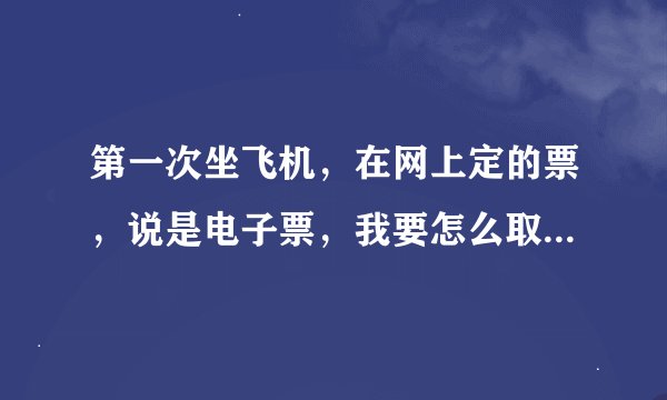 第一次坐飞机,在网上定的票,说是电子票,我要怎么取票,要提前多久取票啊?(急,分数不多,万分感谢)