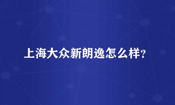 上海大众新朗逸怎么样？