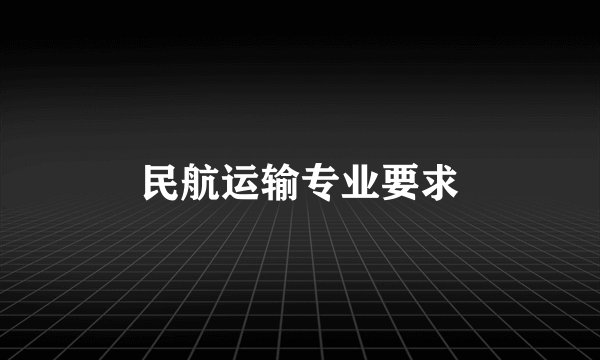 民航运输专业要求