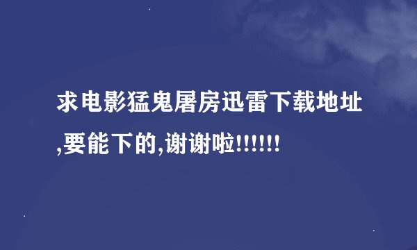 求电影猛鬼屠房迅雷下载地址,要能下的,谢谢啦!!!!!!