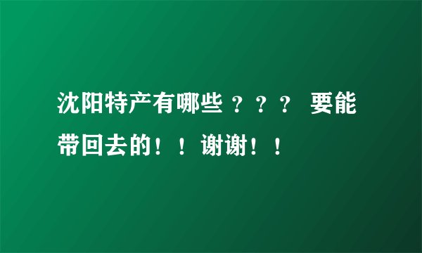 沈阳特产有哪些 ？？？ 要能带回去的！！谢谢！！