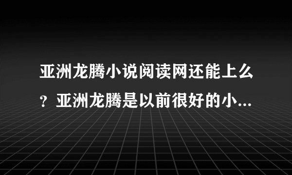 亚洲龙腾小说阅读网还能上么？亚洲龙腾是以前很好的小说阅读网站，一直都访问的。