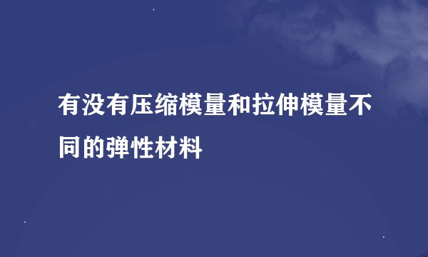 有没有压缩模量和拉伸模量不同的弹性材料