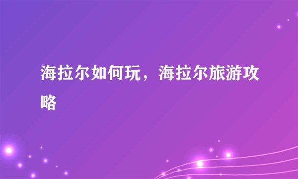 海拉尔如何玩，海拉尔旅游攻略