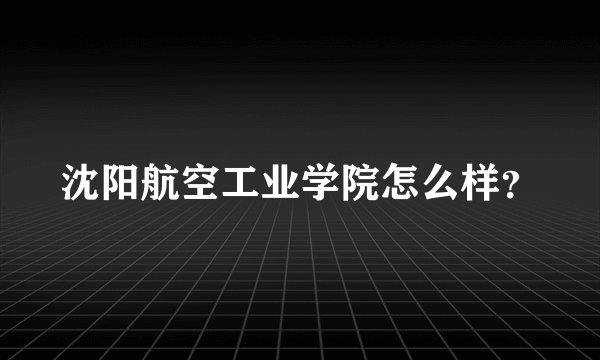 沈阳航空工业学院怎么样？