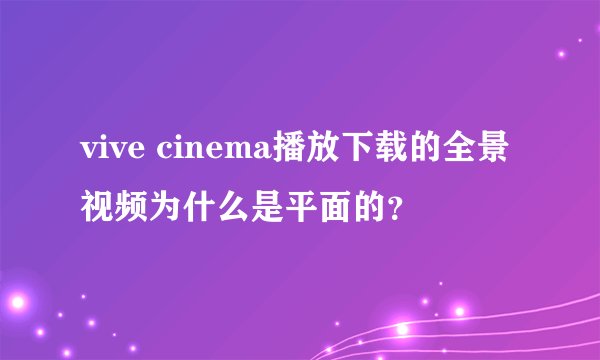 vive cinema播放下载的全景视频为什么是平面的？