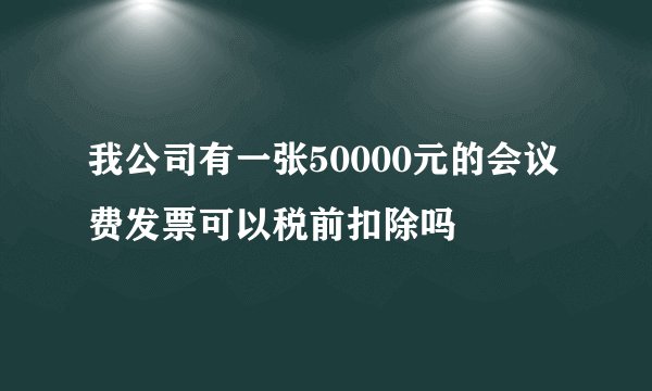 我公司有一张50000元的会议费发票可以税前扣除吗