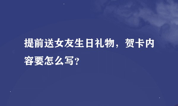 提前送女友生日礼物，贺卡内容要怎么写？