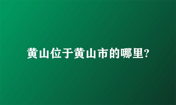 黄山位于黄山市的哪里?