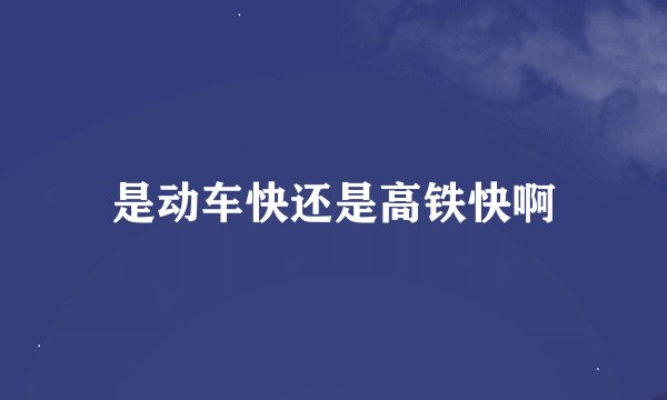 是动车快还是高铁快啊