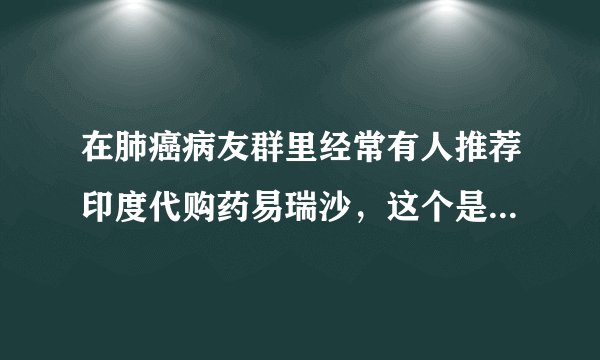 在肺癌病友群里经常有人推荐印度代购药易瑞沙，这个是不是假药啊？