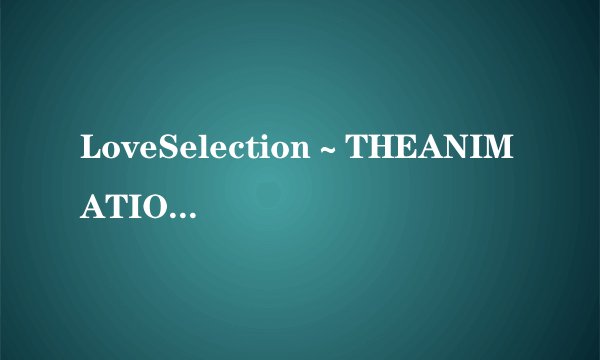 LoveSelection～THEANIMATION～Select.2有几话