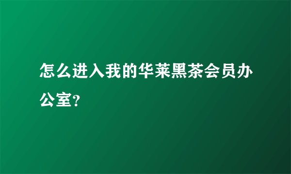 怎么进入我的华莱黑茶会员办公室？