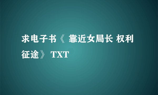 求电子书《 靠近女局长 权利征途》 TXT