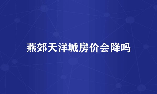 燕郊天洋城房价会降吗