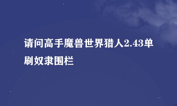 请问高手魔兽世界猎人2.43单刷奴隶围栏