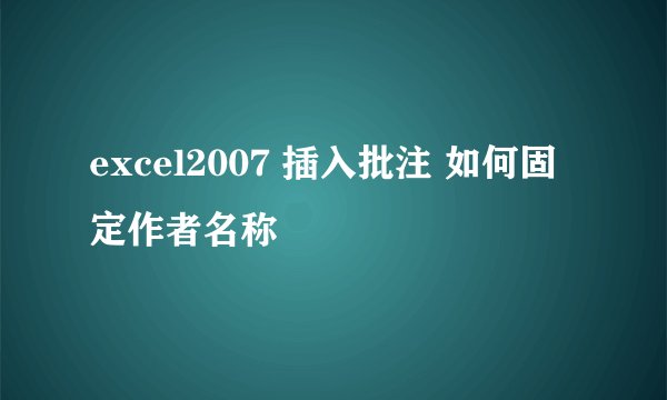excel2007 插入批注 如何固定作者名称