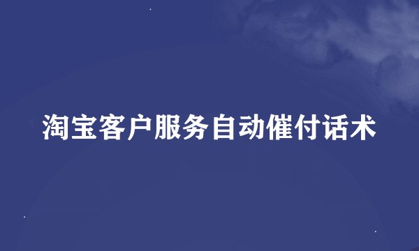 淘宝客户服务自动催付话术