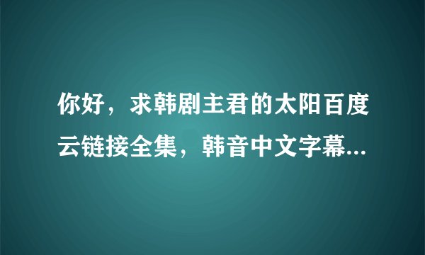你好，求韩剧主君的太阳百度云链接全集，韩音中文字幕，感谢！