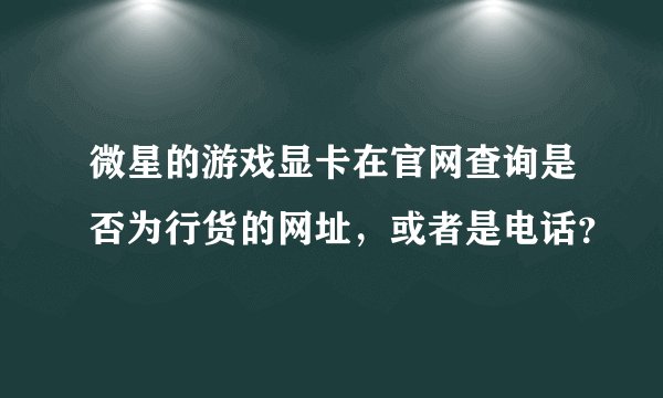 微星的游戏显卡在官网查询是否为行货的网址，或者是电话？