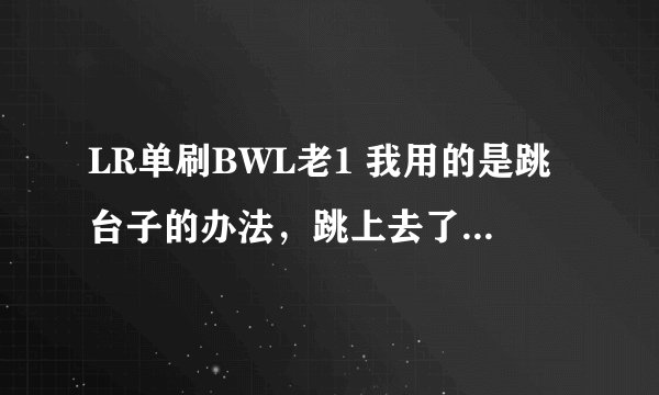 LR单刷BWL老1 我用的是跳台子的办法，跳上去了BOSS也上去了，但是刷的小怪一直不消失这个怎么办啊