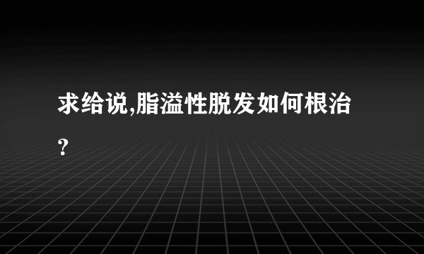 求给说,脂溢性脱发如何根治？