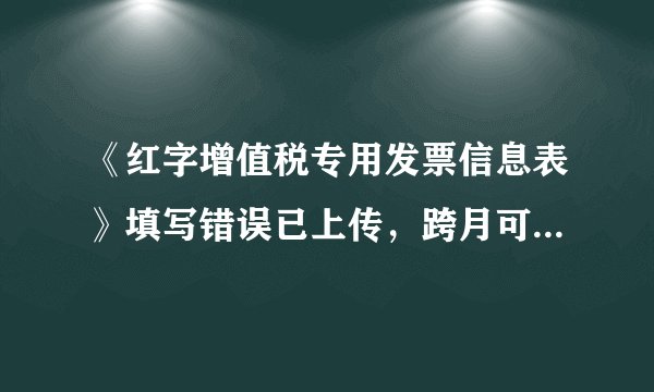 《红字增值税专用发票信息表》填写错误已上传，跨月可以到国税局申请