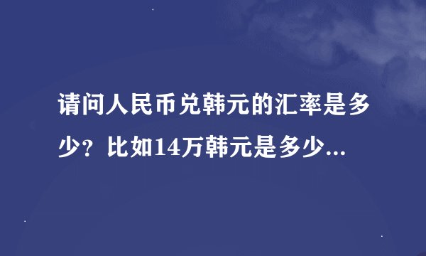 请问人民币兑韩元的汇率是多少？比如14万韩元是多少人民币？