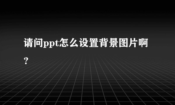 请问ppt怎么设置背景图片啊？