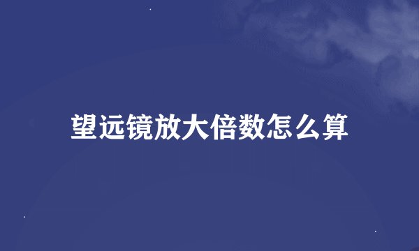 望远镜放大倍数怎么算