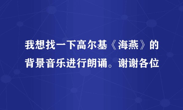 我想找一下高尔基《海燕》的背景音乐进行朗诵。谢谢各位