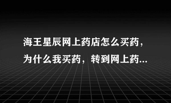 海王星辰网上药店怎么买药，为什么我买药，转到网上药店后，登陆后，它总说我的购物车是空的啊，真快崩溃了