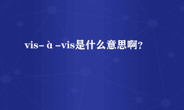 vis-à-vis是什么意思啊？