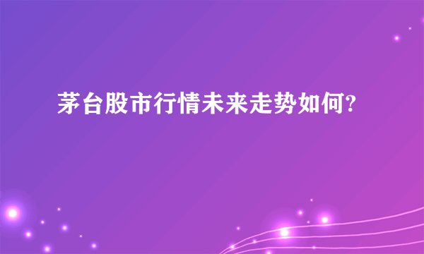 茅台股市行情未来走势如何?