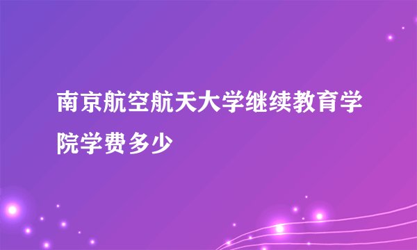 南京航空航天大学继续教育学院学费多少