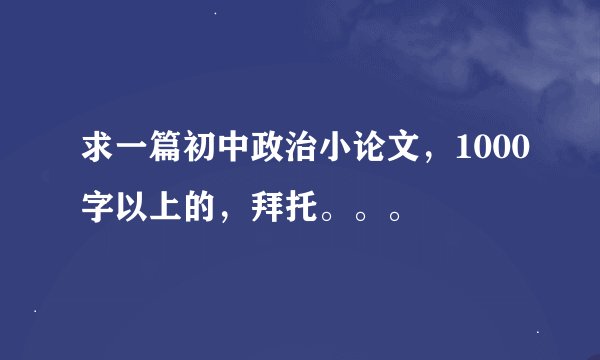 求一篇初中政治小论文，1000字以上的，拜托。。。