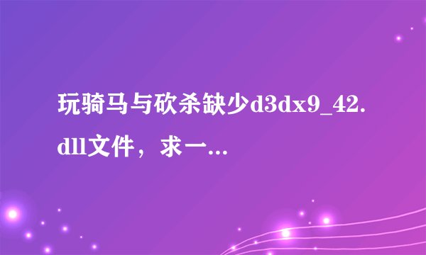 玩骑马与砍杀缺少d3dx9_42.dll文件，求一个能用的，下了几个都不行!