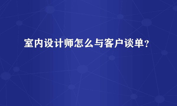 室内设计师怎么与客户谈单？