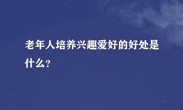 老年人培养兴趣爱好的好处是什么？