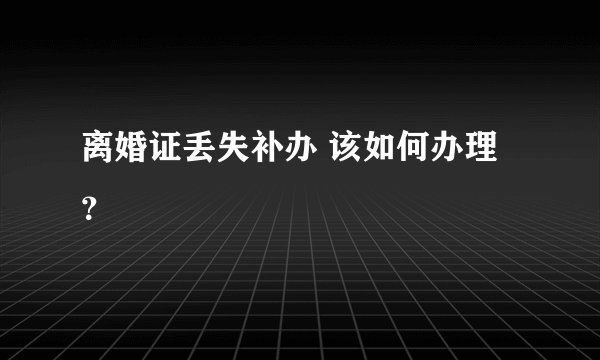离婚证丢失补办 该如何办理？